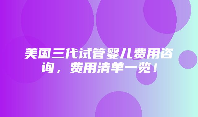 美国三代试管婴儿费用咨询，费用清单一览！