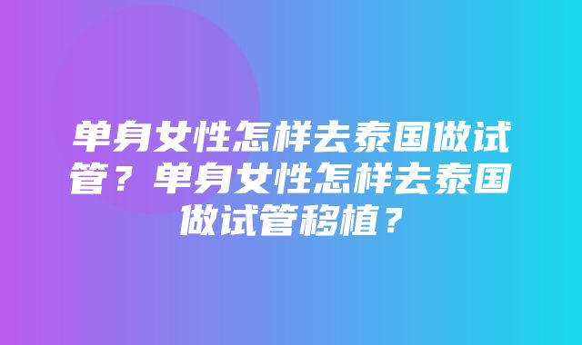 单身女性怎样去泰国做试管？单身女性怎样去泰国做试管移植？