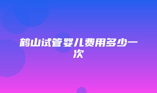 鹤山试管婴儿费用多少一次