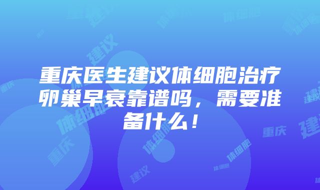 重庆医生建议体细胞治疗卵巢早衰靠谱吗，需要准备什么！