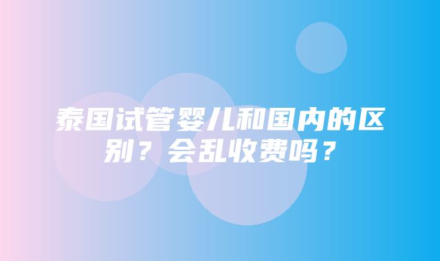 泰国试管婴儿和国内的区别？会乱收费吗？