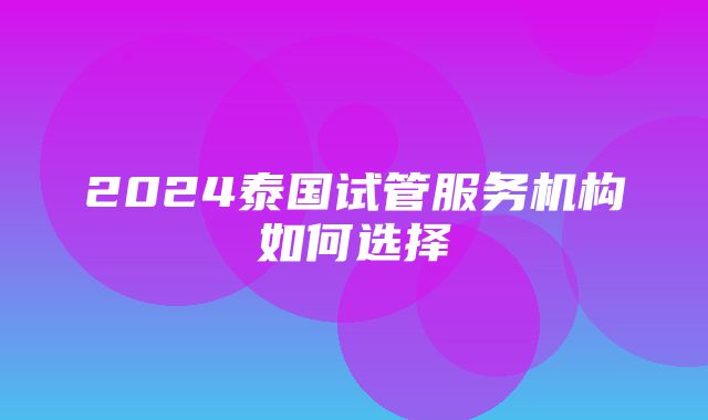 2024泰国试管服务机构如何选择