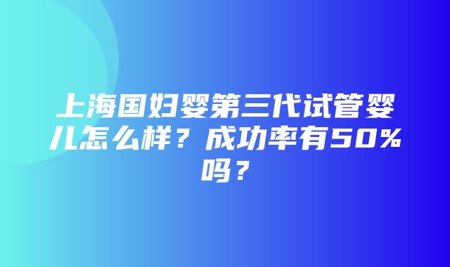 上海国妇婴第三代试管婴儿怎么样？成功率有50%吗？