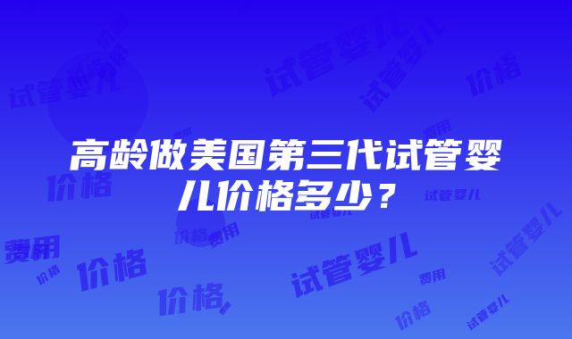 高龄做美国第三代试管婴儿价格多少？