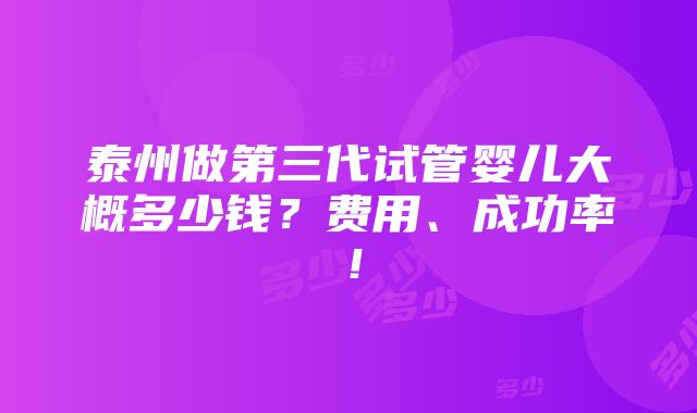 泰州做第三代试管婴儿大概多少钱？费用、成功率！