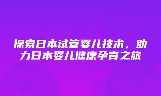 探索日本试管婴儿技术，助力日本婴儿健康孕育之旅