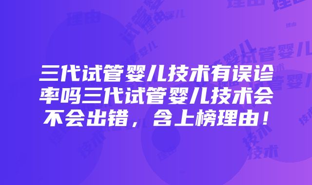 三代试管婴儿技术有误诊率吗三代试管婴儿技术会不会出错，含上榜理由！