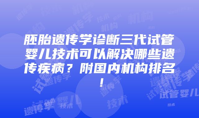 胚胎遗传学诊断三代试管婴儿技术可以解决哪些遗传疾病？附国内机构排名！