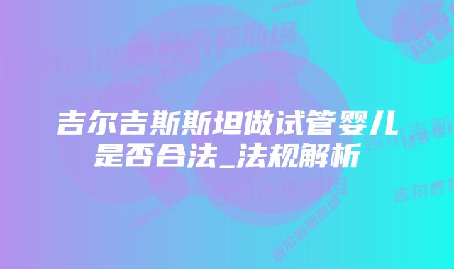 吉尔吉斯斯坦做试管婴儿是否合法_法规解析