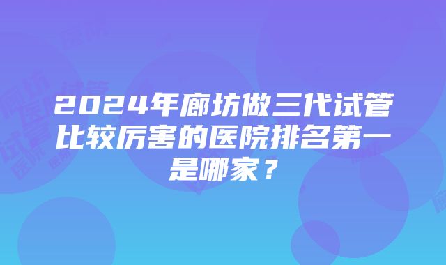 2024年廊坊做三代试管比较厉害的医院排名第一是哪家？