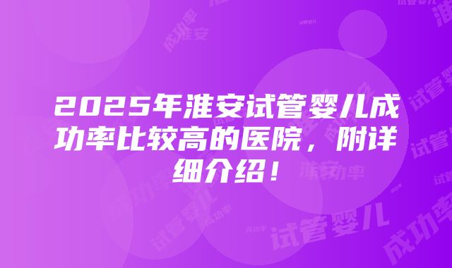 2025年淮安试管婴儿成功率比较高的医院，附详细介绍！