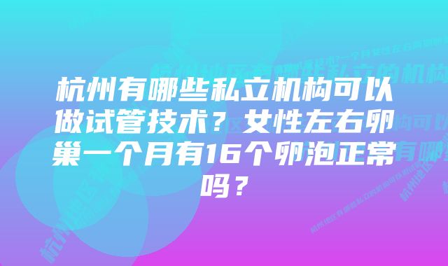 杭州有哪些私立机构可以做试管技术？女性左右卵巢一个月有16个卵泡正常吗？