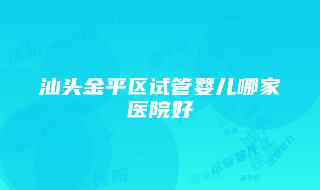 汕头金平区试管婴儿哪家医院好