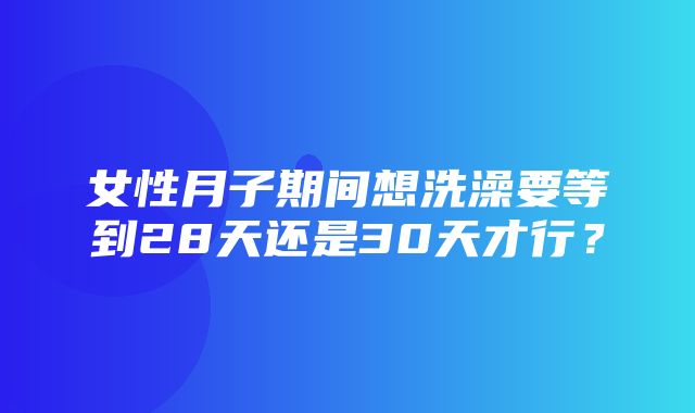 女性月子期间想洗澡要等到28天还是30天才行？