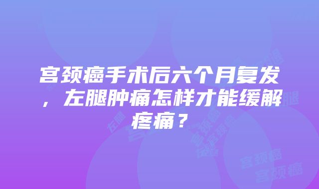 宫颈癌手术后六个月复发，左腿肿痛怎样才能缓解疼痛？