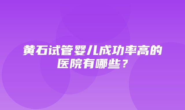 黄石试管婴儿成功率高的医院有哪些？