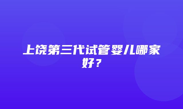 上饶第三代试管婴儿哪家好？