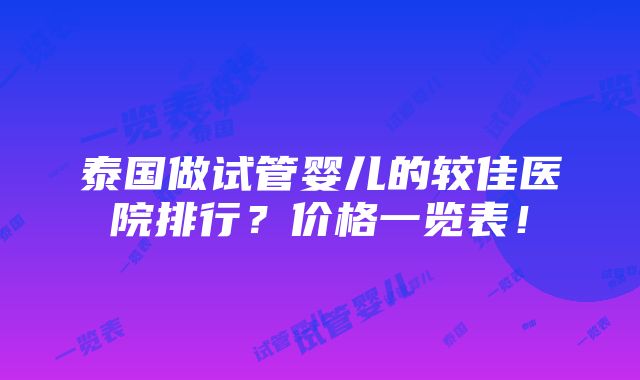 泰国做试管婴儿的较佳医院排行？价格一览表！