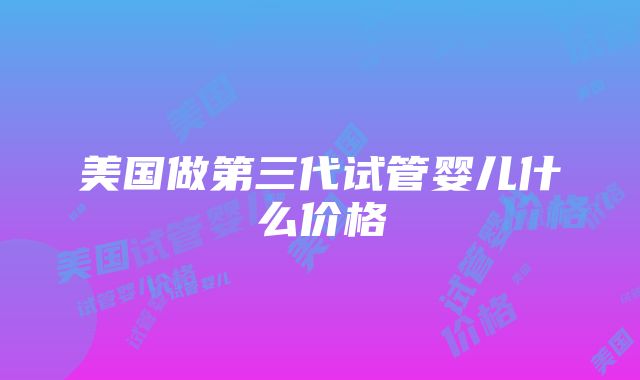 美国做第三代试管婴儿什么价格