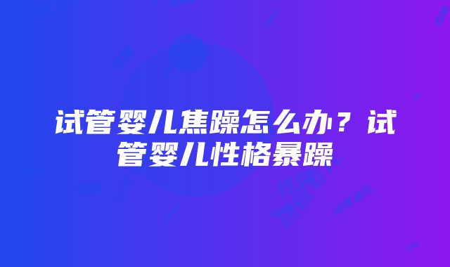 试管婴儿焦躁怎么办？试管婴儿性格暴躁