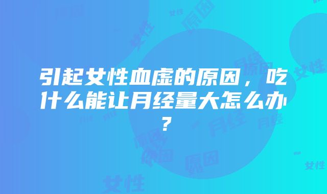 引起女性血虚的原因，吃什么能让月经量大怎么办？