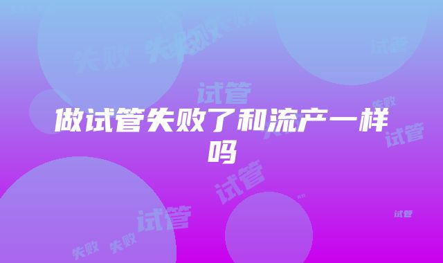 做试管失败了和流产一样吗