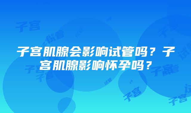 子宫肌腺会影响试管吗？子宫肌腺影响怀孕吗？