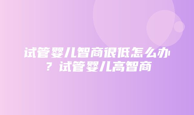 试管婴儿智商很低怎么办？试管婴儿高智商