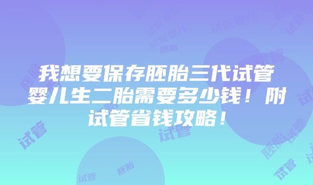 我想要保存胚胎三代试管婴儿生二胎需要多少钱！附试管省钱攻略！