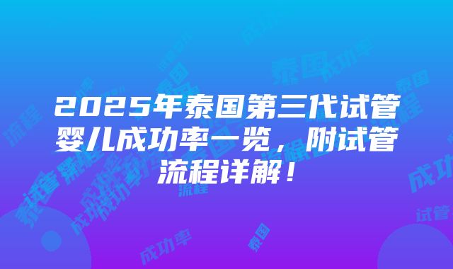 2025年泰国第三代试管婴儿成功率一览，附试管流程详解！