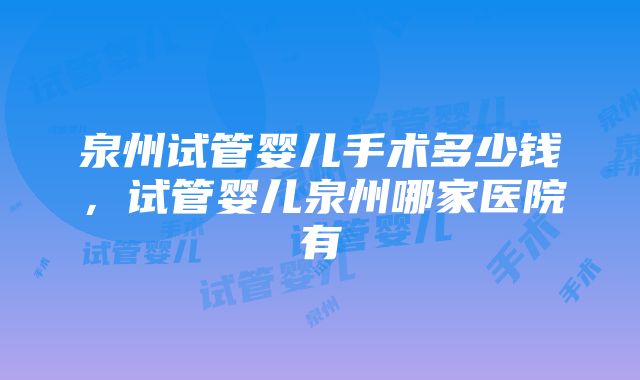 泉州试管婴儿手术多少钱，试管婴儿泉州哪家医院有