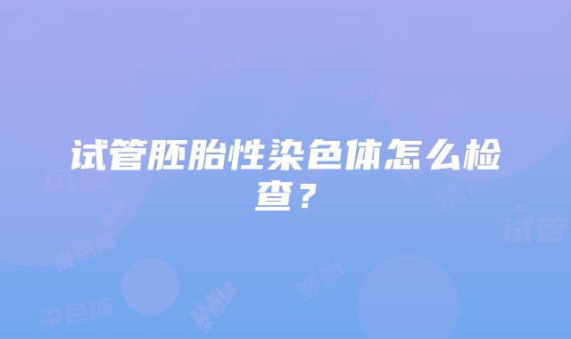 试管胚胎性染色体怎么检查？