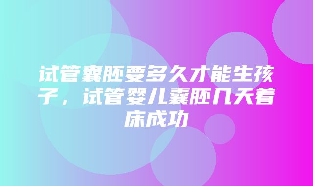 试管囊胚要多久才能生孩子，试管婴儿囊胚几天着床成功