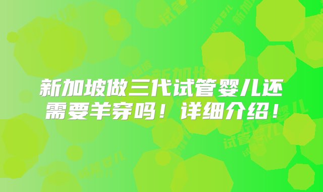 新加坡做三代试管婴儿还需要羊穿吗！详细介绍！