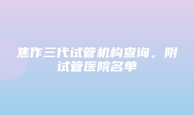 焦作三代试管机构查询，附试管医院名单