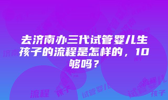 去济南办三代试管婴儿生孩子的流程是怎样的，10够吗？