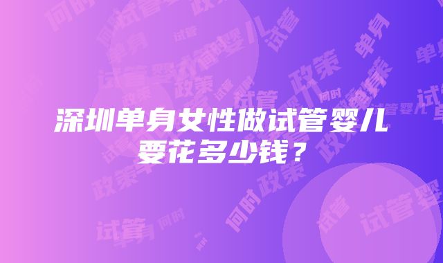 深圳单身女性做试管婴儿要花多少钱？