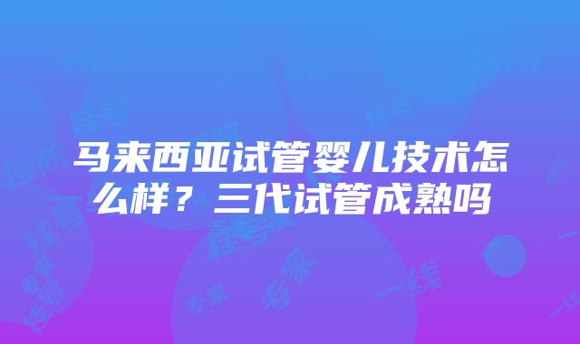 马来西亚试管婴儿技术怎么样？三代试管成熟吗