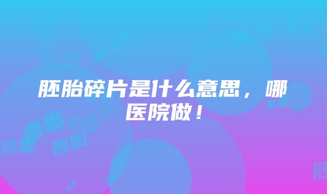 胚胎碎片是什么意思，哪医院做！