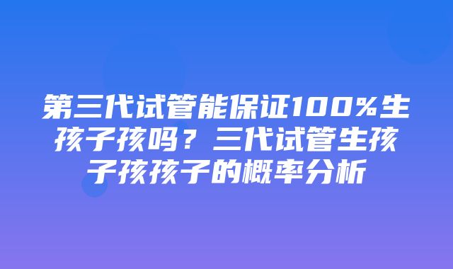 第三代试管能保证100%生孩子孩吗？三代试管生孩子孩孩子的概率分析