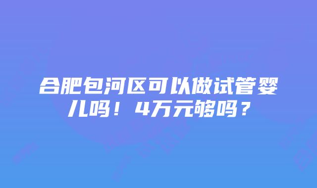 合肥包河区可以做试管婴儿吗！4万元够吗？