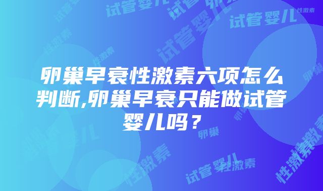 卵巢早衰性激素六项怎么判断,卵巢早衰只能做试管婴儿吗？