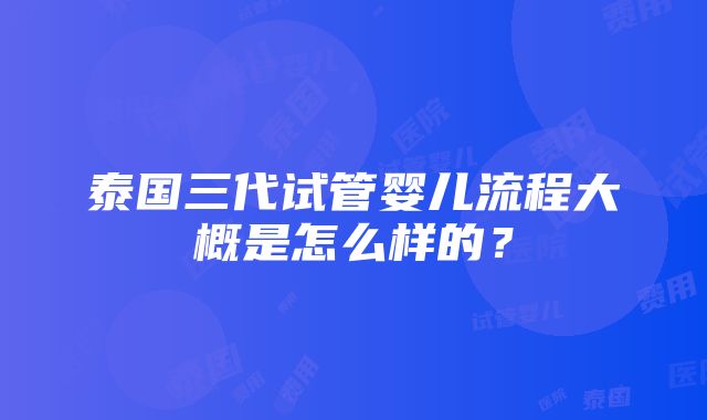 泰国三代试管婴儿流程大概是怎么样的？