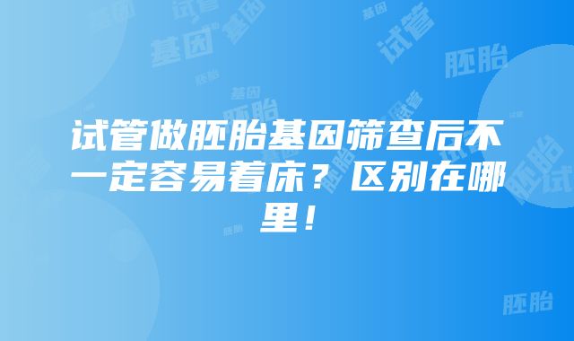 试管做胚胎基因筛查后不一定容易着床？区别在哪里！