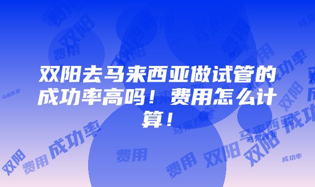 双阳去马来西亚做试管的成功率高吗！费用怎么计算！