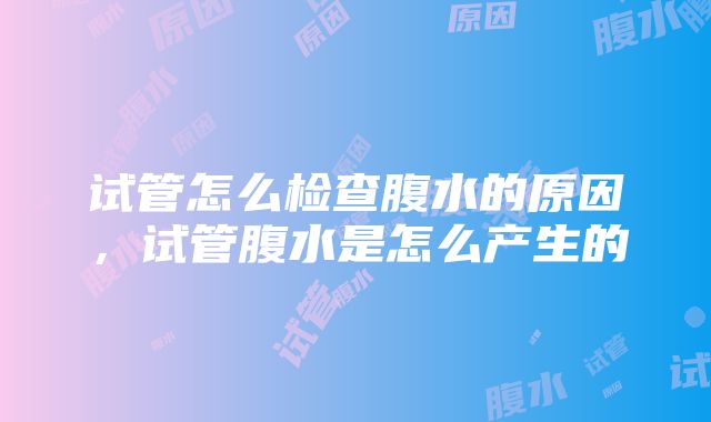 试管怎么检查腹水的原因，试管腹水是怎么产生的