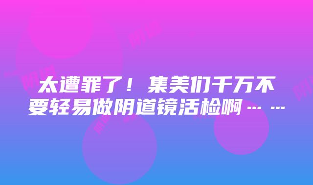 太遭罪了！集美们千万不要轻易做阴道镜活检啊……