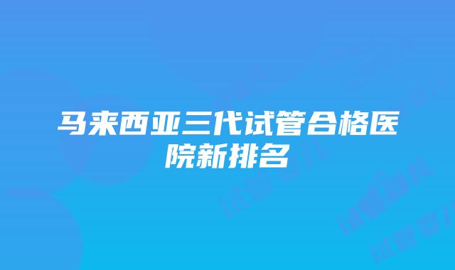 马来西亚三代试管合格医院新排名