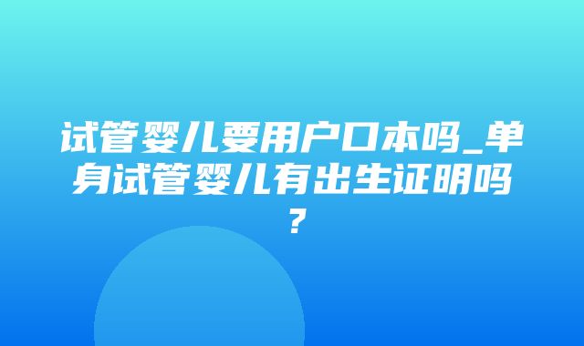 试管婴儿要用户口本吗_单身试管婴儿有出生证明吗？