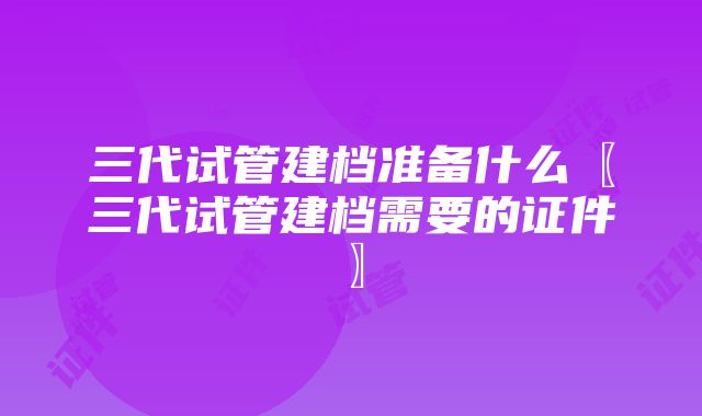 三代试管建档准备什么〖三代试管建档需要的证件〗